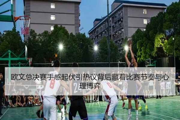 欧文总决赛手感起伏引热议背后藏着比赛节奏与心理博弈